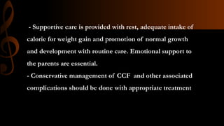 - Supportive care is provided with rest, adequate intake of
calorie for weight gain and promotion of normal growth
and development with routine care. Emotional support to
the parents are essential.
- Conservative management of CCF and other associated
complications should be done with appropriate treatment
 