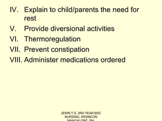 IV. Explain to child/parents the need for
rest
V. Provide diversional activities
VI. Thermoregulation
VII. Prevent constipation
VIII. Administer medications ordered
JERIN.T.S, 3RD YEAR BSC
NURSING, KRSMCON
 