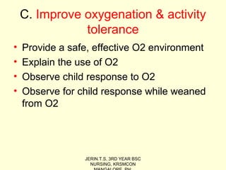 C. Improve oxygenation & activity
tolerance
• Provide a safe, effective O2 environment
• Explain the use of O2
• Observe child response to O2
• Observe for child response while weaned
from O2
JERIN.T.S, 3RD YEAR BSC
NURSING, KRSMCON
 