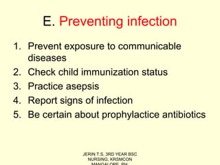 E. Preventing infection
1. Prevent exposure to communicable
diseases
2. Check child immunization status
3. Practice asepsis
4. Report signs of infection
5. Be certain about prophylactice antibiotics
JERIN.T.S, 3RD YEAR BSC
NURSING, KRSMCON
 