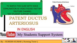 By – SURESH KUMAR ( Nursing Tutor )
TO WATCH THIS SLIDE WITH VOICE
EXPALINATION AS VIDEO PLEASE VISIT MY
YOUTUBE CHANNEL
“MY STUDENT SUPPORT SYSTEM”
IN ENGLISH
PATENT DUCTUS
ARTERIOSUS
 