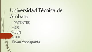 Universidad Técnica de
Ambato
-PATENTES
-IEPI
-ISBN
-DOI
Bryan Yanzapanta
 