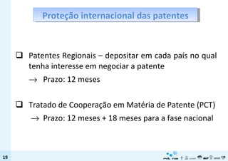 Patentes Regionais – depositar em cada país no qual tenha interesse em negociar a patente    Prazo: 12 meses Tratado de Cooperação em Matéria de Patente (PCT)      Prazo: 12 meses + 18 meses para a fase nacional Proteção internacional das patentes 