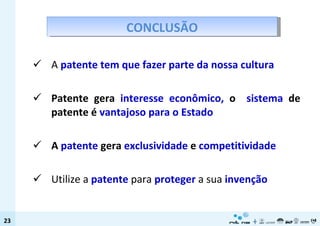 A  patente   tem que fazer parte da nossa cultura Patente   gera  interesse econômico,  o   sistema  de patente é  vantajoso para o Estado A  patente  gera  exclusividade  e  competitividade Utilize a  patente  para  proteger  a sua  invenção CONCLUSÃO 