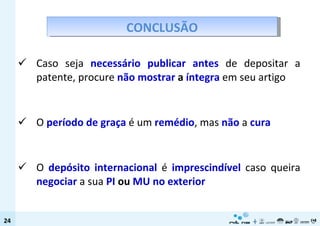 Caso seja  necessário publicar antes  de depositar a patente, procure  não mostrar  a  íntegra  em seu artigo O  período de graça  é um  remédio , mas  não  a  cura O  depósito internacional  é  imprescindível  caso queira  negociar  a sua  PI  ou  MU no exterior CONCLUSÃO 