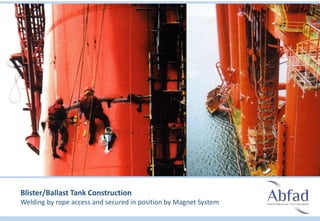 Blister/Ballast Tank Construction
Welding by rope access and secured in position by Magnet System
 