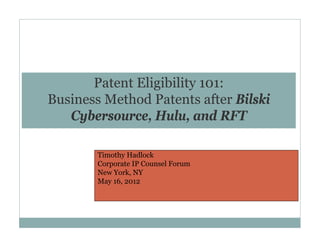 Patent Eligibility 101:
Business Method Patents after Bilski
Cybersource, Hulu, and RFT
Timothy Hadlock
Corporate IP Counsel Forum
New York, NY
May 16, 2012

 