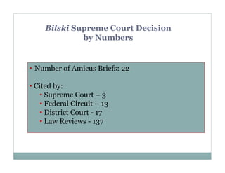 Bilski Supreme Court Decision
by Numbers

• Number of Amicus Briefs: 22
• Cited by:
• Supreme Court – 3
• Federal Circuit – 13
• District Court - 17
• Law Reviews - 137

 