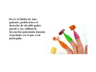 Al ser el titular de una patente, podrá tener el derecho de decidir quién puede o no, utilizar la invención patentada durante el período en el que está protegida.  
