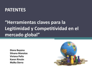 PATENTES  “Herramientas claves para la Legitimidad y Competitividad en el mercado global” Diana Bayona Silvana Manotas Viviana Peña Karen Rincón Malka Sierra 