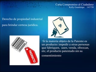 Carta Compromiso al Ciudadano Kelly Guadalupe    143750 Derecho de propiedad industrial para brindar certeza jurídica.     Si la materia objeto de la Patente es un producto: impedir a otras personas que fabriquen,  usen, venda, ofrezcan, etc, el producto patentado sin su consentimiento   