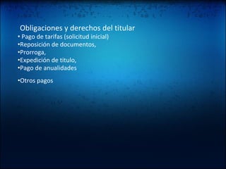   Obligaciones y derechos del titular •   Pago de tarifas (solicitud inicial) • Reposición de documentos, • Prorroga, • Expedición de titulo, • Pago de anualidades • Otros pagos   