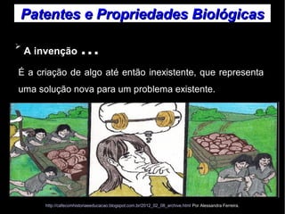 Patentes ee PPrroopprriieeddaaddeess BBiioollóóggiiccaass 
➢ A invenção … 
É a criação de algo até então inexistente, que representa 
uma solução nova para um problema existente. 
http://cafecomhistoriaeeducacao.blogspot.com.br/2012_02_08_archive.html Por Alessandra Ferreira. 
 