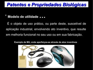 Patentes ee PPrroopprriieeddaaddeess BBiioollóóggiiccaass 
➢ Modelo de utilidade … 
É o objeto de uso prático, ou parte deste, suscetível de 
aplicação industrial, envolvendo ato inventivo, que resulte 
em melhoria funcional no seu uso ou em sua fabricação. 
Exemplo de MU, onde aperfeiçoa-se através de atos inventivos 
 