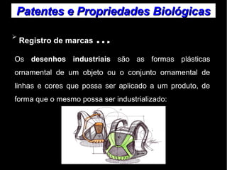 Patentes ee PPrroopprriieeddaaddeess BBiioollóóggiiccaass 
➢ Registro de marcas … 
Os desenhos industriais são as formas plásticas 
ornamental de um objeto ou o conjunto ornamental de 
linhas e cores que possa ser aplicado a um produto, de 
forma que o mesmo possa ser industrializado: 
 