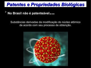 Patentes ee PPrroopprriieeddaaddeess BBiioollóóggiiccaass 
➢ No Brasil não é patenteável... 
Substâncias derivadas da modificação do núcleo atômico 
de acordo com seu processo de obtenção. 
 
