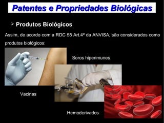 Patentes ee PPrroopprriieeddaaddeess BBiioollóóggiiccaass 
➢ Produtos Biológicos 
Assim, de acordo com a RDC 55 Art.4º da ANVISA, são considerados como 
produtos biológicos: 
Vacinas 
Soros hiperimunes 
Hemoderivados 
 