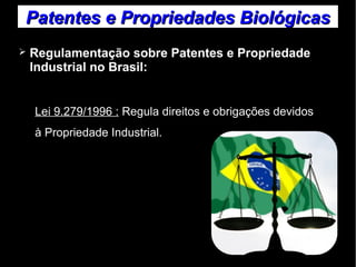 Patentes ee PPrroopprriieeddaaddeess BBiioollóóggiiccaass 
➢ Regulamentação sobre Patentes e Propriedade 
Industrial no Brasil: 
Lei 9.279/1996 : Regula direitos e obrigações devidos 
à Propriedade Industrial. 
 