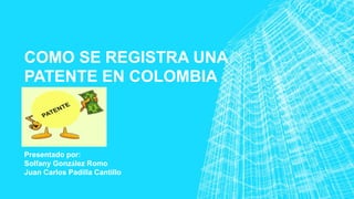 COMO SE REGISTRA UNA
PATENTE EN COLOMBIA
Presentado por:
Solfany González Romo
Juan Carlos Padilla Cantillo
 