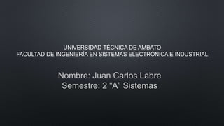 Nombre: Juan Carlos Labre
Semestre: 2 “A” Sistemas
UNIVERSIDAD TÉCNICA DE AMBATO
FACULTAD DE INGENIERÍA EN SISTEMAS ELECTRÓNICA E INDUSTRIAL
 