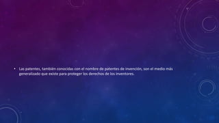 • Las patentes, también conocidas con el nombre de patentes de invención, son el medio más
generalizado que existe para proteger los derechos de los inventores.
 