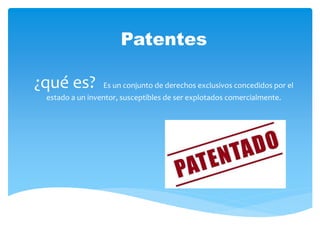 Patentes
¿qué es? Es un conjunto de derechos exclusivos concedidos por el
estado a un inventor, susceptibles de ser explotados comercialmente.
 