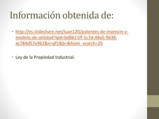 Información obtenida de:
• http://es.slideshare.net/luan120/patentes-de-invencin-y-
modelo-de-utilidad?qid=bd8611ff-1c7d-48a5-9638-
ac784d57e962&v=qf1&b=&from_search=25
• Ley de la Propiedad Industrial.
 