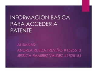 INFORMACION BASICA
PARA ACCEDER A
PATENTE
ALUMNAS:
ANDREA RUEDA TREVIÑO #1525513
JESSICA RAMIREZ VALDEZ #1525154
 