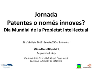 Jornada
Patentes o només innoves?
Dia Mundial de la Propietat Intel·lectual
26 d'abril del 2019 - Seu d’ACCIÓ a Barcelona
Gian-Lluís Ribechini
Enginyer Industrial
President de la Comissió de Gestió Empresarial
Enginyers Industrials de Catalunya
 