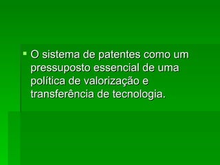 O sistema de patentes como um pressuposto essencial de uma política de valorização e transferência de tecnologia.  