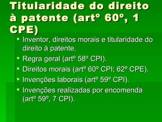 Titularidade do direito à patente (artº 60º, 1 CPE) Inventor, direitos morais e titularidade do direito à patente. Regra geral (artº 58º CPI). Direitos morais (artº 60º CPI; 62º CPE). Invenções laborais (artº 59º CPI). Invenções realizadas por encomenda (artº 59º, 7 CPI). 