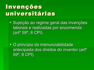 Invenções universitárias Sujeição ao regime geral das invenções laborais e realizadas por encomenda (artº 59º, 8 CPI). O princípio da irrenunciabilidade antecipada dos direitos do inventor (artº 59º, 9 CPI). 