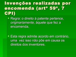 Invenções realizadas por encomenda (artº 59º, 7 CPI) Regra: o direito à patente pertence,  originariamente,  àquele que fez a encomenda. Esta regra admite acordo em contrário, uma  vez isso não põe em causa os direitos dos inventores. 