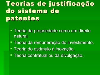 Teorias de justificação do sistema de patentes Teoria da propriedade como um direito natural. Teoria da remuneração do investimento. Teoria do estímulo à inovação. Teoria contratual ou da divulgação. 