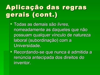 Aplicação das regras gerais (cont.) Todas as demais são  livres , nomeadamente as daqueles que não possuam qualquer vínculo de natureza laboral (subordinação) com a Universidade. Recordando-se que nunca é admitida a renúncia antecipada dos direitos do inventor. 