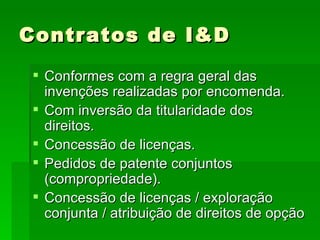 Contratos de I&D Conformes com a regra geral das invenções realizadas por encomenda. Com inversão da titularidade dos direitos. Concessão de licenças. Pedidos de patente conjuntos (compropriedade). Concessão de licenças / exploração conjunta / atribuição de direitos de opção  