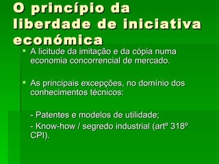 O princípio da liberdade de iniciativa económica A licitude da imitação e da cópia numa economia concorrencial de mercado. As principais excepções, no domínio dos conhecimentos técnicos: - Patentes e modelos de utilidade; - Know-how / segredo industrial (artº 318º  CPI). 