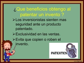 ¿Que beneficios obtengo al
patentar un invento ?
Los inversionistas sienten mas
seguridad ante un producto
patentado.
Exclusividad en las ventas.
Evita que copien o roben el
invento.
 