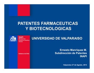 PATENTES FARMACEUTICAS
Y BIOTECNOLOGICAS
UNIVERSIDAD DE VALPARAISO

Ernesto Manríquez M.
Subdirección de Patentes
INAPI
Valparaíso 27 de Agosto, 2013

 