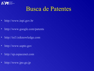 Busca de Patentes http ://www. inpi . gov . br http://www.google.com/patents   http ://isi3. isiknowledge .com http ://www. uspto . gov http :// ep . espacenet .com  http ://www. jpo .go. jp I I INSTITUTO NACIONAL DA PROPRIEDADE INDUSTRIAL P 