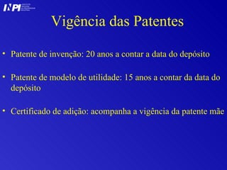 Vigência das Patentes Patente de invenção: 20 anos a contar a data do depósito Patente de modelo de utilidade: 15 anos a contar da data do depósito Certificado de adição: acompanha a vigência da patente mãe I I INSTITUTO NACIONAL DA PROPRIEDADE INDUSTRIAL P 