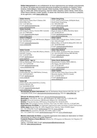 Oxfam Internacional es una confederación de doce organizaciones que trabajan conjuntamente
 en más de 100 países para encontrar soluciones duraderas a la pobreza y la injusticia: Oxfam
 América, Oxfam-Bélgica, Oxfam Canadá, Oxfam Australia, Oxfam Alemania , Oxfam Francia –
 Agir Ici, Oxfam GB, Oxfam Hong Kong, Intermón Oxfam (España), Oxfam Irlanda, Oxfam Novib,
 Oxfam Nueva Zelanda y Oxfam Quebec. Si desea más información llame o escriba a cualquiera
 de las agencias o visite www.oxfam.org


Oxfam America                                       Oxfam Hong Kong
226 Causeway Street, Floor 5, Boston, MA            17/fl., China United Centre, 28 Marble Road,
02114-2206, USA                                     North Point, Hong Kong
Tel: +1.617.482.1211                                Tel: +852.2520.2525
E-mail: info@oxfamamerica.org                       E-mail: info@oxfam.org.hk
www.oxfamamerica.org                                www.oxfam.org.hk
Oxfam Australia                                     Intermón Oxfam (España)
156 George St., Fitzroy, Victoria 3065, Australia   Roger de Llúria 15, 08010, Barcelona, Spain
Tel: +61.3.9289.9444                                Tel: +34.902.330.331
E-mail: enquire@oxfam.org.au                        E-mail: info@intermonoxfam.org
www.oxfam.org.au                                    www.intermonoxfam.org
Oxfam-in-Belgium                                    Oxfam Ireland
Rue des Quatre Vents 60, 1080 Brussels, Belgium     Dublin Office, 9 Burgh Quay, Dublin 2, Ireland
Tel: +32.2.501.6700                                 Tel: +353.1.672.7662
E-mail: oxfamsol@oxfamsol.be                        Belfast Office, 115 North St, Belfast BT1 1ND, UK
www.oxfamsol.be                                     Tel: +44.28.9023.0220
                                                    E-mail: communications@oxfam.ie
                                                    www.oxfamireland.org
Oxfam Canada                                        Oxfam New Zealand
250 City Centre Ave, Suite 400, Ottawa, Ontario,    PO Box 68357, Auckland 1032, New Zealand
K1R 6K7, Canada                                     Tel: +64.9.355.6500 (Toll-free 0800 400 666)
Tel: +1.613.237.5236                                E-mail: oxfam@oxfam.org.nz
E-mail: info@oxfam.ca                               www.oxfam.org.nz
www.oxfam.ca
Oxfam France - Agir ici                             Oxfam Novib (Netherlands)
104 rue Oberkampf, 75011 Paris, France              Mauritskade 9, Postbus 30919, 2500 GX,
Tel: + 33 1 56 98 24 40.                            The Hague, The Netherlands
E-mail: info@oxfamfrance.org                        Tel: +31.70.342.1621
 www.oxfamfrance.org                                E-mail: info@oxfamnovib.nl
                                                    www.oxfamnovib.nl
Oxfam Germany                                       Oxfam Québec
Greifswalder Str. 33a, 10405 Berlin, Germany        2330 rue Notre Dame Ouest, bureau 200,
Tel: +49.30.428.50621                               Montréal, Quebec, H3J 2Y2, Canada
E-mail: info@oxfam.de                               Tel: +1.514.937.1614
www.oxfam.de                                        E-mail: info@oxfam.qc.ca
                                                    www.oxfam.qc.ca
Oxfam GB
Oxfam House, John Smith Drive, Cowley,
Oxford, OX4 2JY, UK
Tel: +44 (0)1865.473727
E-mail: enquiries@oxfam.org.uk
www.oxfam.org.uk
 Secretariado de Oxfam International: Suite 20, 266 Banbury Road, Oxford, OX2 7DL, UK. Tel:
 +44.(0)1865.339100. Email: information@oxfaminternational.org. Web site: www.oxfam.org

 Oficinas de advocacy de OI: E-mail: advocacy@oxfaminternational.org
 Washington: 1100 15th St., NW, Ste. 600, Washington, DC 20005, USA Tel: +1.202.496.1170.
 Bruselas: 22 rue de Commerce, 1000 Brussels, Belgium Tel: +322.502.0391.
 Ginebra: 15 rue des Savoises, 1205 Geneva, Switzerland Tel: +41.22.321.2371.
 Nueva York: 355 Lexington Avenue, 3rd Floor, New York, NY 10017, USA Tel: +1.212.687.2091.
 Organizaciones vinculadas. Las siguientes organizacions están vinculadas a Oxfam Internacional:
 Oxfam Japan Maruko bldg. 2F, 1-20-6, Higashi-Ueno, Taito-ku, Tokyo 110-0015, Japan
 Tel: + 81.3.3834.1556. E-mail: info@oxfam.jp Web site: www.oxfam.jp
 Oxfam India B55, First Floor, Shivalik, New Delhi, 1100-17, India
 Tel: + 91.11.26693 763. E-mail: info@oxfamint.org.in Web site: www.oxfamint.org.in

 Miembro observador de Oxfam. La siguiente organización tiene estatus de ‘observadora’ en Oxfam
 Internacional, con vistas a una posible integración:
 Fundación Rostros y Voces (México) Alabama No. 105 (esquina con Missouri), Col. Nápoles, C.P.
 03810 México, D.F.
 Tel/Fax: + 52 55 687 3002. E-mail: communicacion@rostrosyvoces.org
 Web site: www.rostrosyvoces.org
 