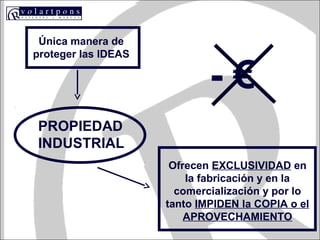 PROPIEDAD
INDUSTRIAL
Única manera de
proteger las IDEAS
Ofrecen EXCLUSIVIDAD en
la fabricación y en la
comercialización y por lo
tanto IMPIDEN la COPIA o el
APROVECHAMIENTO
- €
 