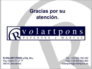 Gracias por su
atención.
R.VOLART PONS y Cia, S.L.
Pau Claris 77, 2º 1ª
08010, Barcelona
Tel.: +34 933 182 440
Fax: +34 933 023 883
volartpons@volartpons.es
 