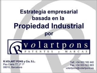 Estrategia empresarial
basada en la
Propiedad Industrial
por
R.VOLART PONS y Cia, S.L.
Pau Claris 77, 2º 1ª
08010, Barcelona
Telf. +34 933 182 440
Fax. +34 933 023 883
volartpons@volartpons.es
 
