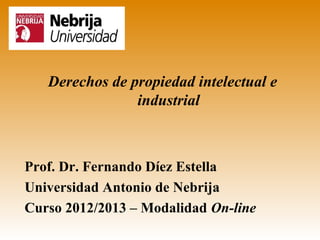 Derechos de propiedad intelectual e
                industrial



Prof. Dr. Fernando Díez Estella
Universidad Antonio de Nebrija
Curso 2012/2013 – Modalidad On-line
 