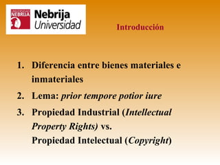 Introducción



1. Diferencia entre bienes materiales e
   inmateriales
2. Lema: prior tempore potior iure
3. Propiedad Industrial (Intellectual
   Property Rights) vs.
   Propiedad Intelectual (Copyright)
 
