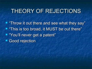 THEORY OF REJECTIONS
   “Throw it out there and see what they say”
   “This is too broad, it MUST be out there”
   “You’ll never get a patent”
   Good rejection
 