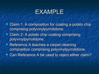 EXAMPLE
   Claim 1. A composition for coating a potato chip
    comprising polyvinylpyrrolidone.
   Claim 2. A potato chip coating comprising
    polyvinylpyrrolidone.
   Reference A teaches a carpet cleaning
    composition comprising polyvinylpyrrolidone.
   Can Reference A be used to reject either claim?
 