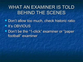 WHAT AN EXAMINER IS TOLD
      BEHIND THE SCENES
   Don’t allow too much, check historic ratio
   It’s OBVIOUS
   Don’t be the “1-click” examiner or “paper
    football” examiner
 